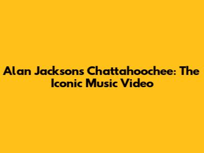 Alan Jackson's Chattahoochee: The Iconic Music Video