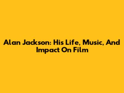 Alan Jackson: His Life, Music, And Impact On Film