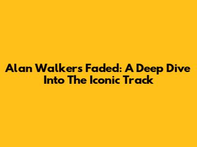 Alan Walker's Faded: A Deep Dive Into The Iconic Track