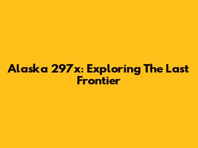 Alaska 297x: Exploring The Last Frontier
