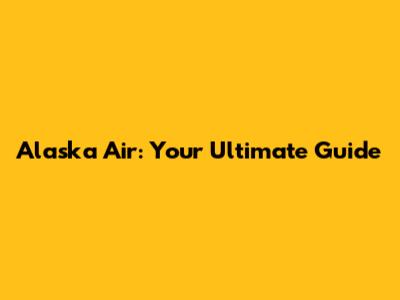 Alaska Air: Your Ultimate Guide
