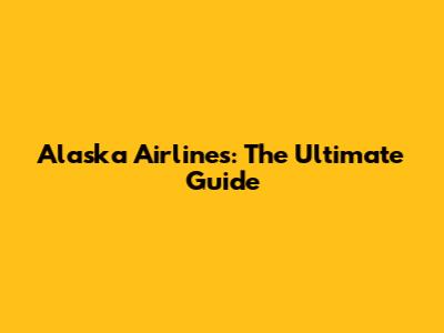 Alaska Airlines: The Ultimate Guide