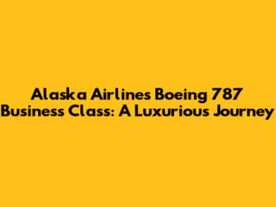 Alaska Airlines Boeing 787 Business Class: A Luxurious Journey