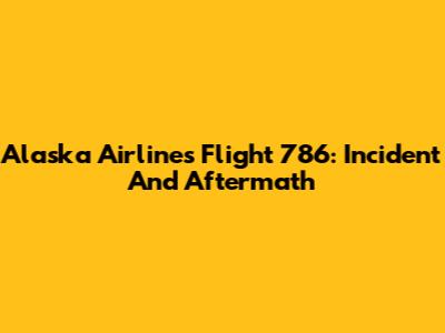 Alaska Airlines Flight 786: Incident And Aftermath