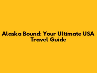 Alaska Bound: Your Ultimate USA Travel Guide