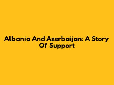 Albania And Azerbaijan: A Story Of Support