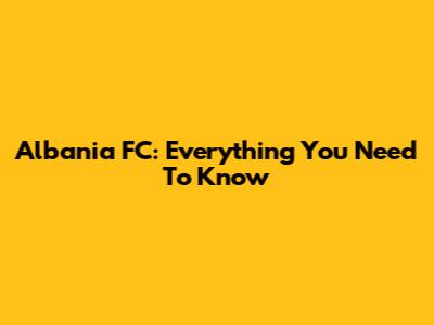 Albania FC: Everything You Need To Know