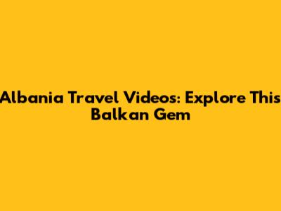 Albania Travel Videos: Explore This Balkan Gem