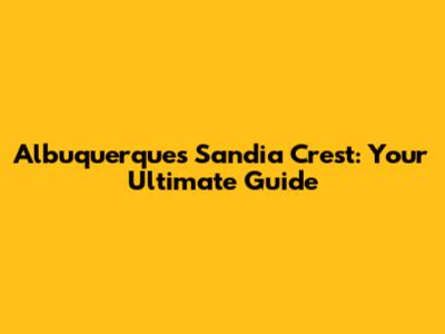 Albuquerque's Sandia Crest: Your Ultimate Guide