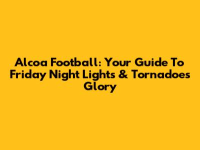 Alcoa Football: Your Guide To Friday Night Lights & Tornadoes Glory