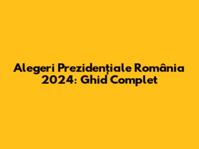 Alegeri Prezidențiale România 2024: Ghid Complet