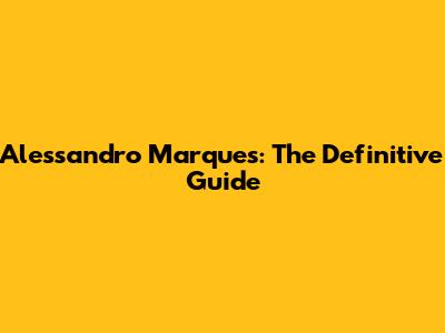 Alessandro Marques: The Definitive Guide