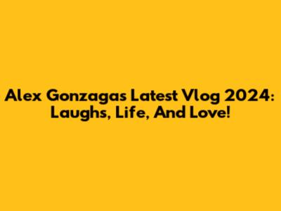 Alex Gonzaga's Latest Vlog 2024: Laughs, Life, And Love!