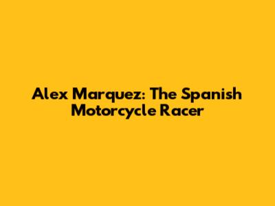 Alex Marquez: The Spanish Motorcycle Racer