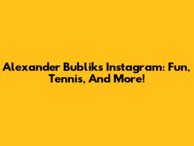 Alexander Bublik's Instagram: Fun, Tennis, And More!