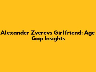 Alexander Zverev's Girlfriend: Age Gap Insights