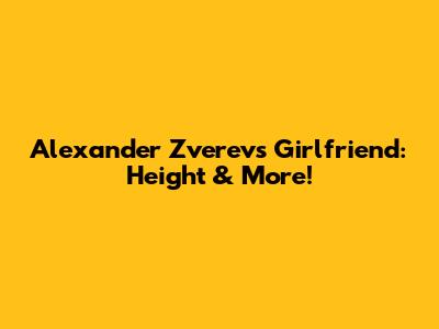 Alexander Zverev's Girlfriend: Height & More!
