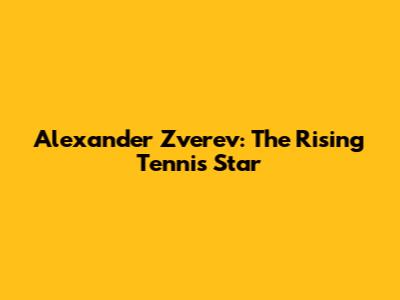 Alexander Zverev: The Rising Tennis Star