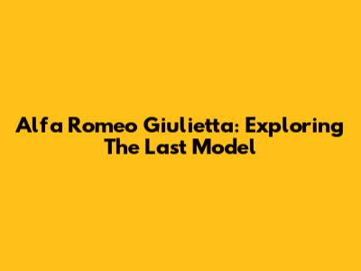 Alfa Romeo Giulietta: Exploring The Last Model