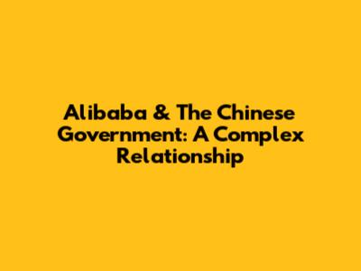 Alibaba & The Chinese Government: A Complex Relationship