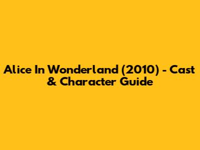 Alice In Wonderland (2010) - Cast & Character Guide