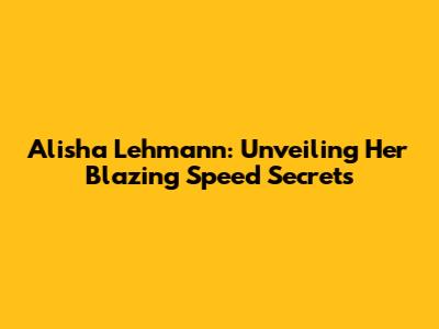Alisha Lehmann: Unveiling Her Blazing Speed Secrets