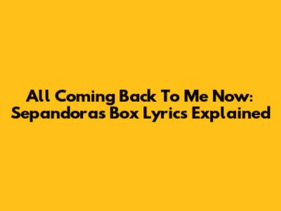 All Coming Back To Me Now: Sepandora's Box Lyrics Explained