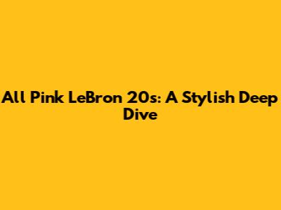 All Pink LeBron 20s: A Stylish Deep Dive