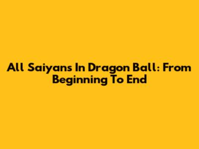 All Saiyans In Dragon Ball: From Beginning To End
