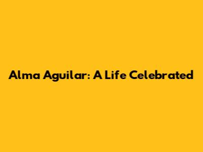 Alma Aguilar: A Life Celebrated