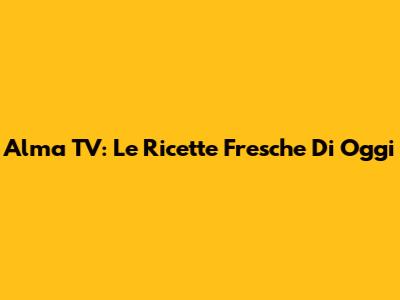 Alma TV: Le Ricette Fresche Di Oggi