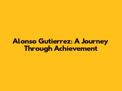 Alonso Gutierrez: A Journey Through Achievement