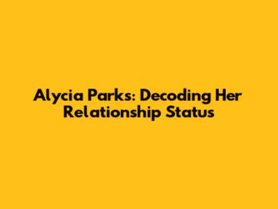 Alycia Parks: Decoding Her Relationship Status