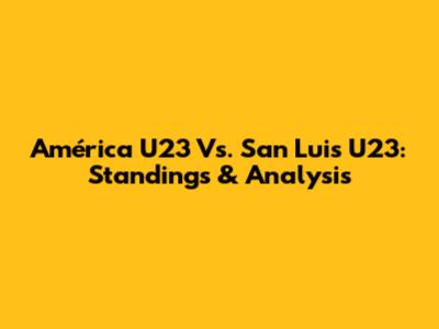 América U23 Vs. San Luis U23: Standings & Analysis
