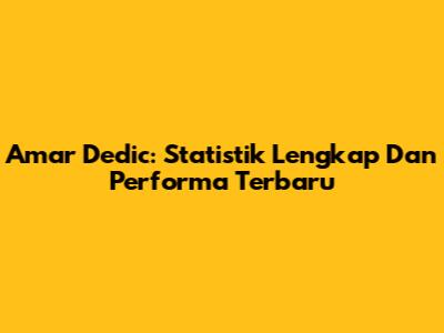 Amar Dedic: Statistik Lengkap Dan Performa Terbaru