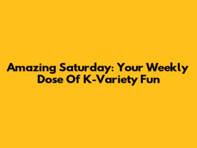 Amazing Saturday: Your Weekly Dose Of K-Variety Fun