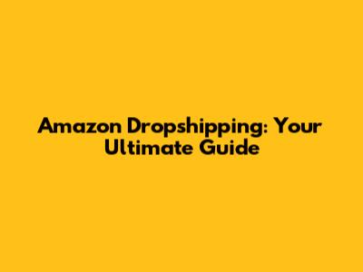Amazon Dropshipping: Your Ultimate Guide