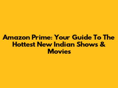 Amazon Prime: Your Guide To The Hottest New Indian Shows & Movies