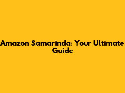 Amazon Samarinda: Your Ultimate Guide