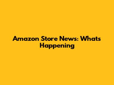 Amazon Store News: What's Happening