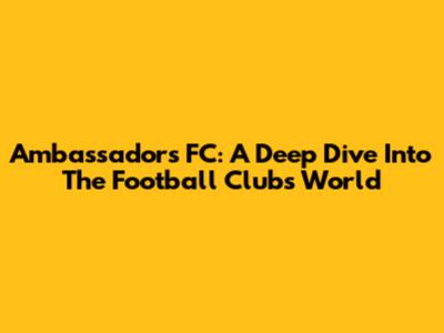 Ambassadors FC: A Deep Dive Into The Football Club's World