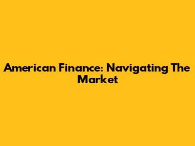 American Finance: Navigating The Market
