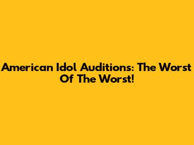 American Idol Auditions: The Worst Of The Worst!