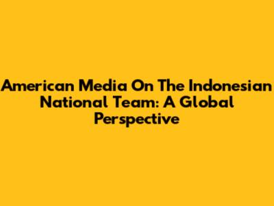 American Media On The Indonesian National Team: A Global Perspective