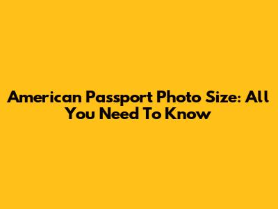 American Passport Photo Size: All You Need To Know