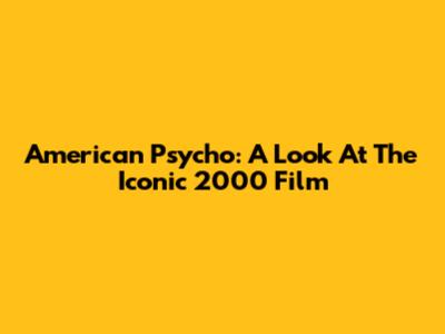 American Psycho: A Look At The Iconic 2000 Film