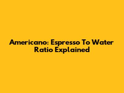 Americano: Espresso To Water Ratio Explained