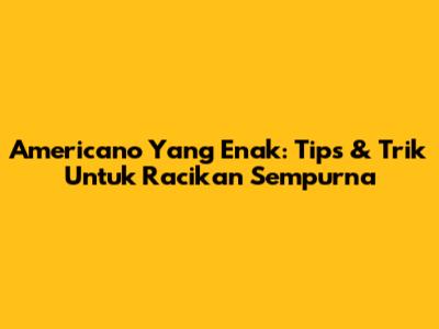 Americano Yang Enak: Tips & Trik Untuk Racikan Sempurna