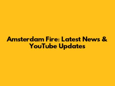 Amsterdam Fire: Latest News & YouTube Updates