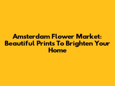 Amsterdam Flower Market: Beautiful Prints To Brighten Your Home
